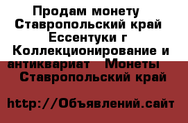 Продам монету - Ставропольский край, Ессентуки г. Коллекционирование и антиквариат » Монеты   . Ставропольский край